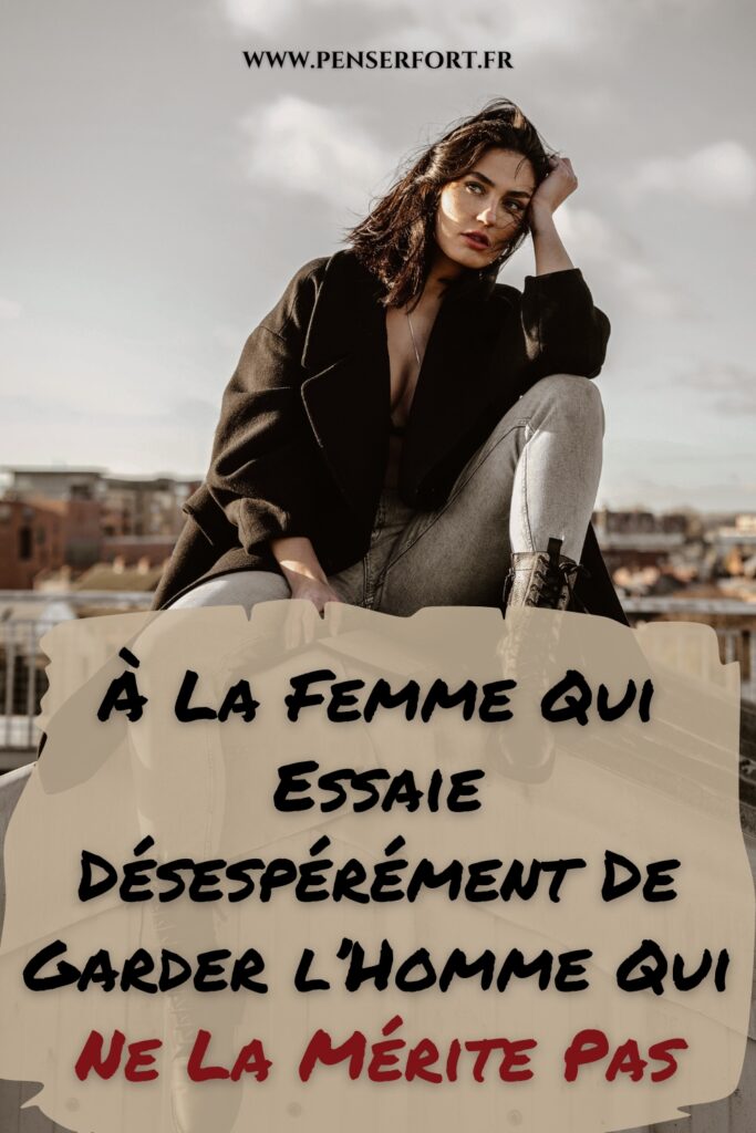 À La Femme Qui Essaie Désespérément De Garder l'Homme Qui Ne La Mérite Pas