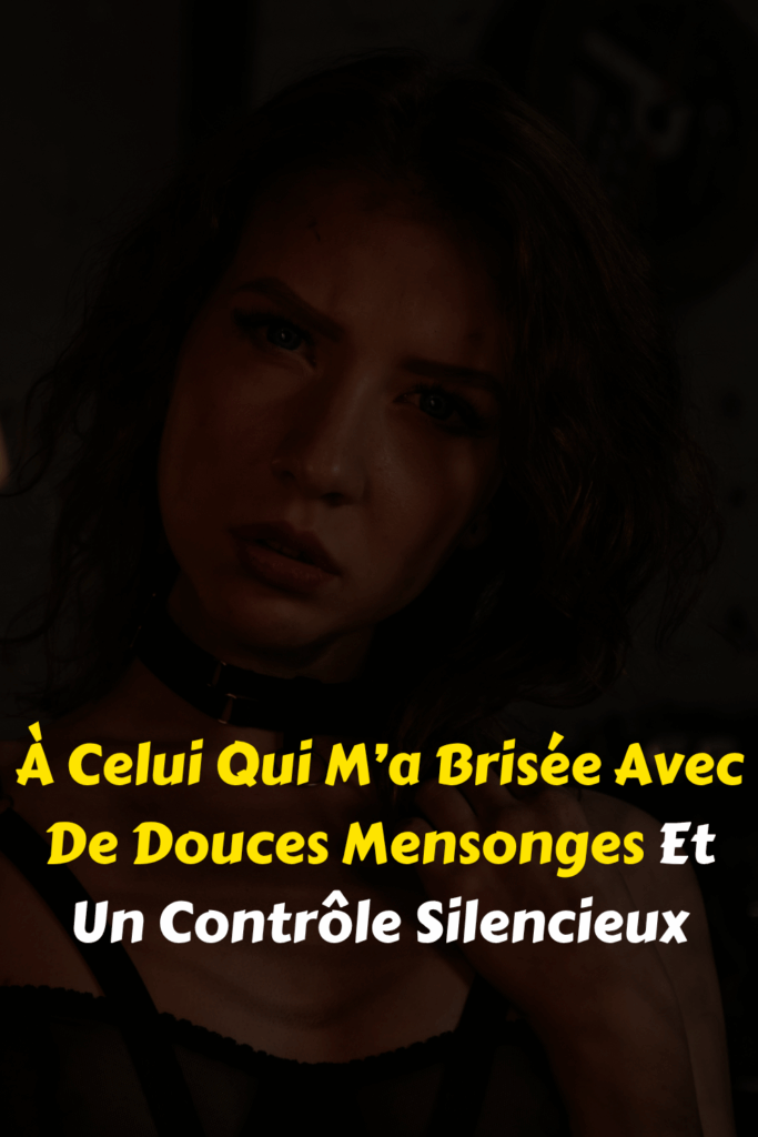 À Celui Qui M’a Brisée Avec De Douces Mensonges Et Un Contrôle Silencieux