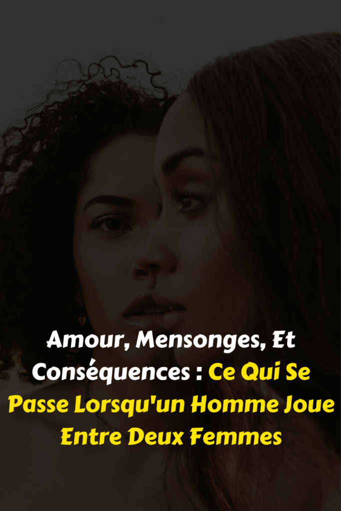 Amour, Mensonges, Et Conséquences Ce Qui Se Passe Lorsqu'un Homme Joue Entre Deux Femmes